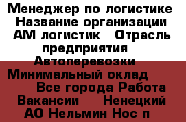 Менеджер по логистике › Название организации ­ АМ-логистик › Отрасль предприятия ­ Автоперевозки › Минимальный оклад ­ 25 000 - Все города Работа » Вакансии   . Ненецкий АО,Нельмин Нос п.